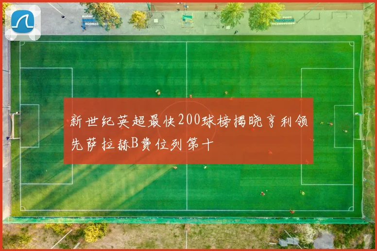 新世纪英超最快200球榜揭晓亨利领先萨拉赫B费位列第十