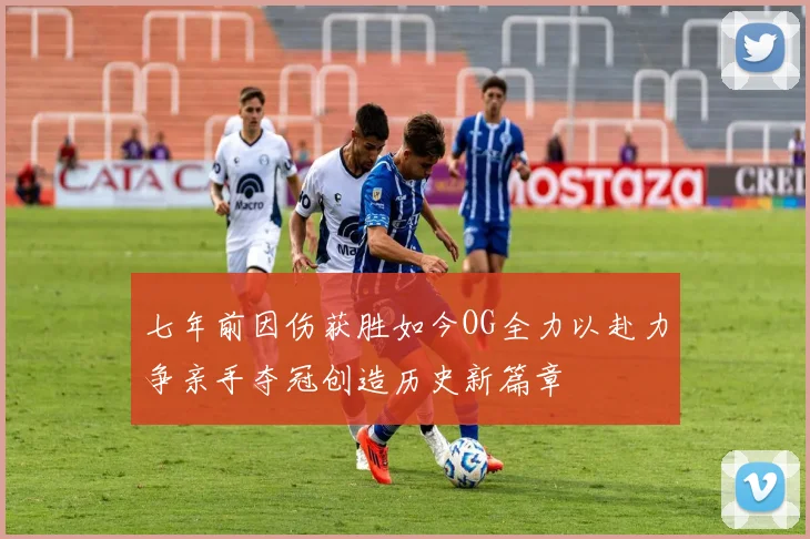 七年前因伤获胜如今OG全力以赴力争亲手夺冠创造历史新篇章