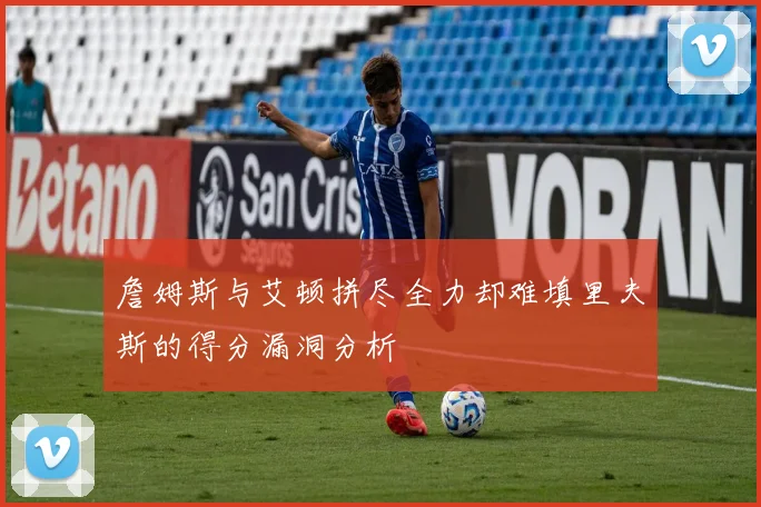 詹姆斯与艾顿拼尽全力却难填里夫斯的得分漏洞分析