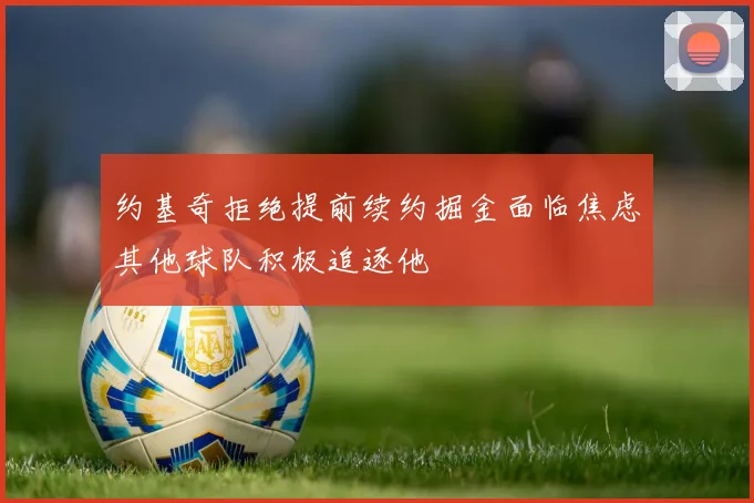 约基奇拒绝提前续约掘金面临焦虑其他球队积极追逐他