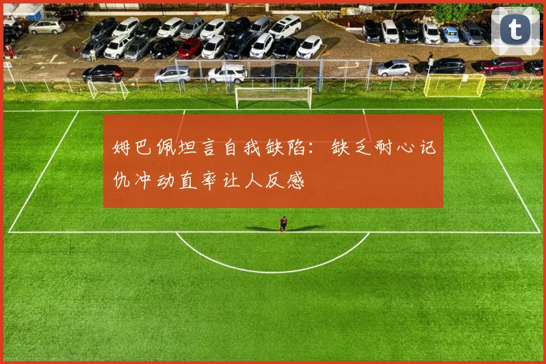 姆巴佩坦言自我缺陷：缺乏耐心记仇冲动直率让人反感