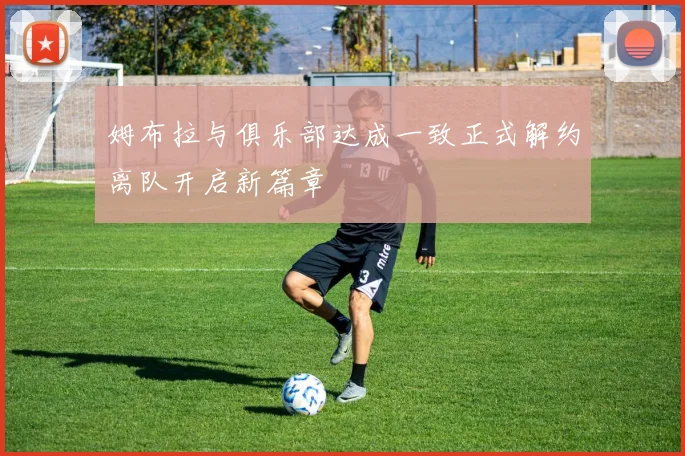 姆布拉与俱乐部达成一致正式解约离队开启新篇章