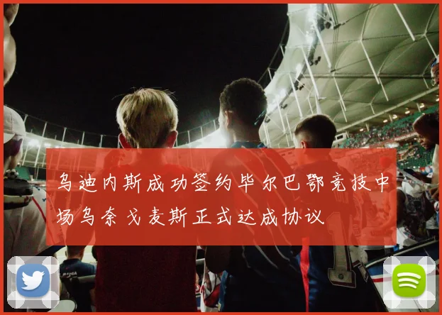 乌迪内斯成功签约毕尔巴鄂竞技中场乌奈戈麦斯正式达成协议