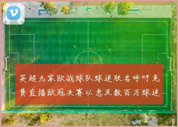 英超九家欧战球队球迷联名呼吁免费直播欧冠决赛以惠及数百万球迷