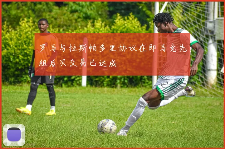 罗马与拉斯帕多里协议在即马竞先租后买交易已达成
