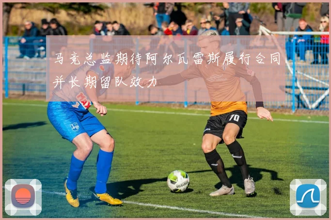 马竞总监期待阿尔瓦雷斯履行合同并长期留队效力