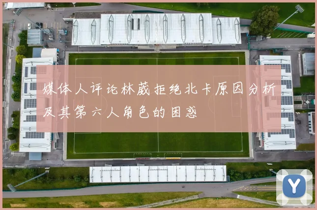 媒体人评论林葳拒绝北卡原因分析及其第六人角色的困惑