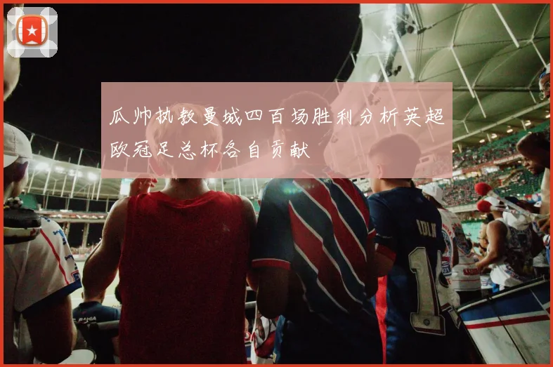 瓜帅执教曼城四百场胜利分析英超欧冠足总杯各自贡献