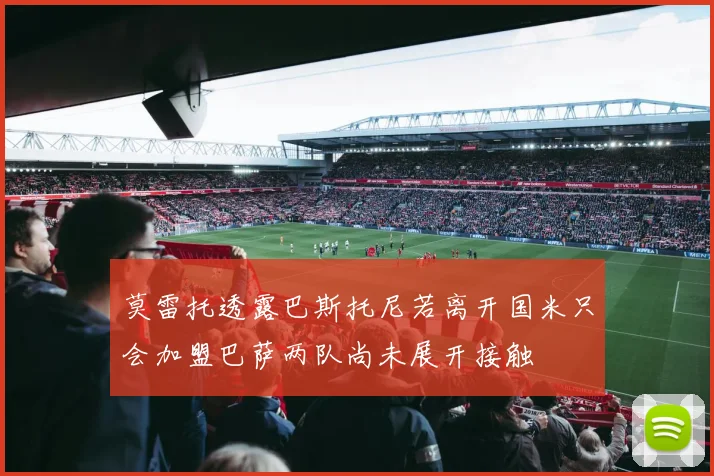 莫雷托透露巴斯托尼若离开国米只会加盟巴萨两队尚未展开接触