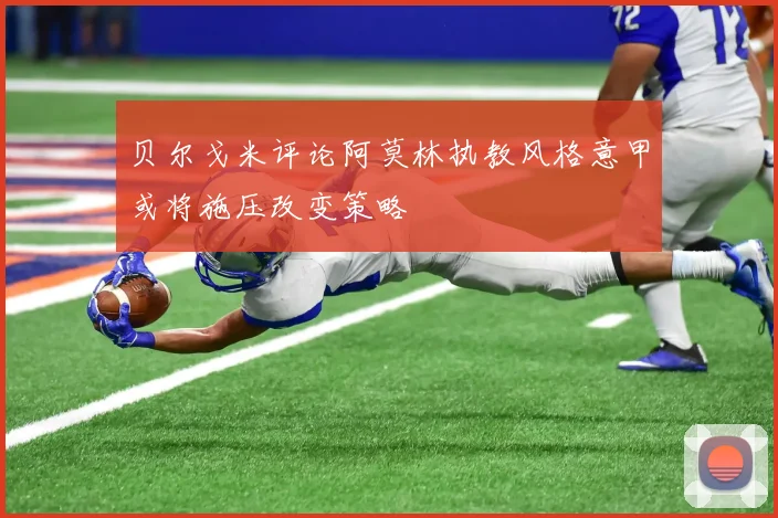 贝尔戈米评论阿莫林执教风格意甲或将施压改变策略