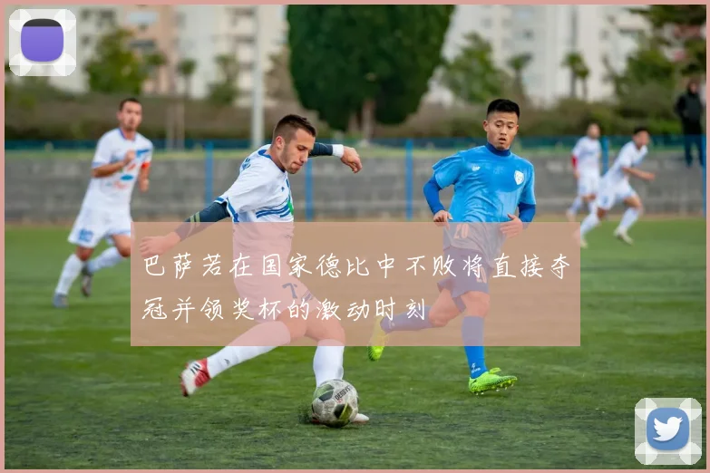 巴萨若在国家德比中不败将直接夺冠并领奖杯的激动时刻