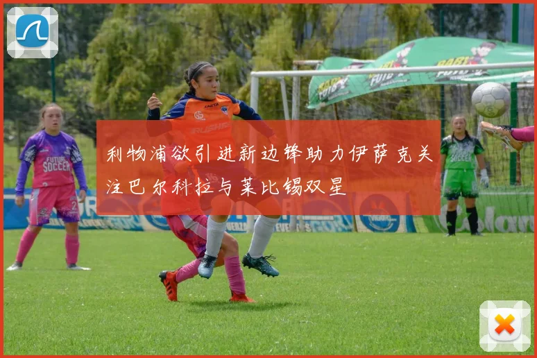 利物浦欲引进新边锋助力伊萨克关注巴尔科拉与莱比锡双星