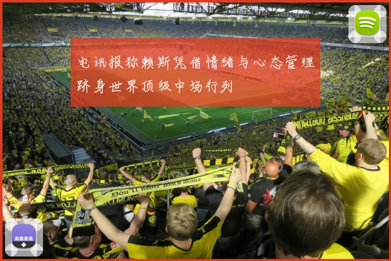 电讯报称赖斯凭借情绪与心态管理跻身世界顶级中场行列