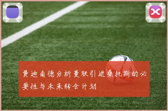 费迪南德分析曼联引进桑托斯的必要性与未来转会计划