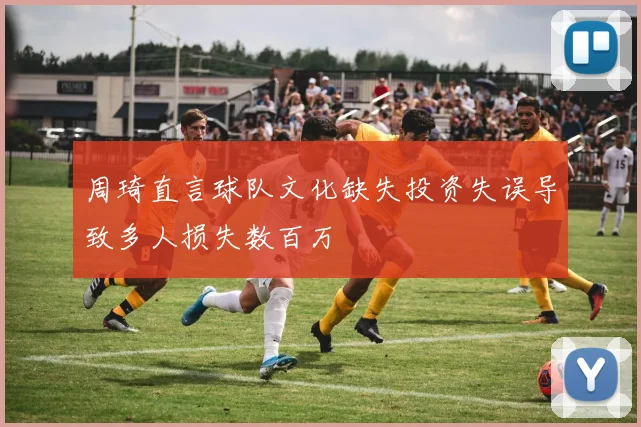 周琦直言球队文化缺失投资失误导致多人损失数百万