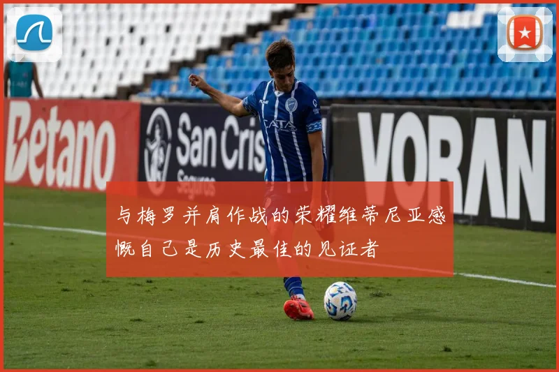 与梅罗并肩作战的荣耀维蒂尼亚感慨自己是历史最佳的见证者
