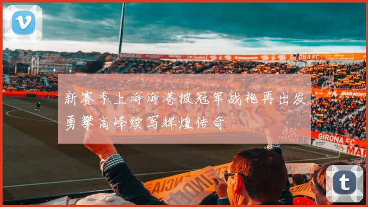 新赛季上海海港披冠军战袍再出发勇攀高峰续写辉煌传奇