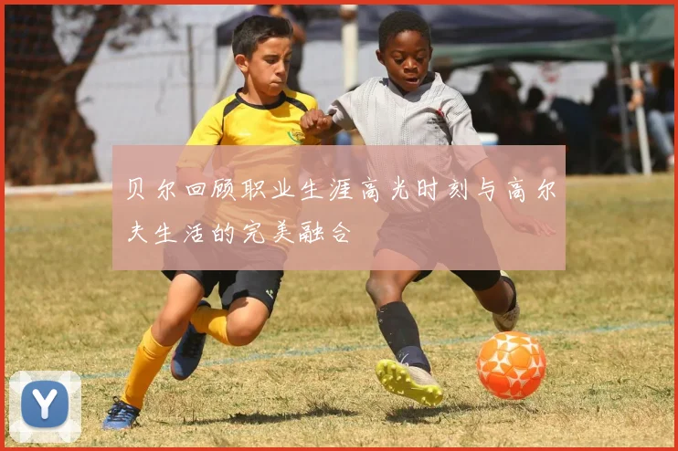 贝尔回顾职业生涯高光时刻与高尔夫生活的完美融合