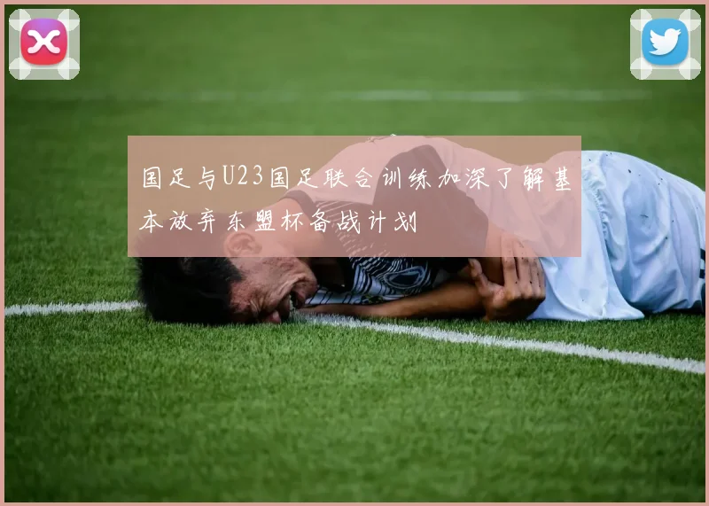 国足与U23国足联合训练加深了解基本放弃东盟杯备战计划