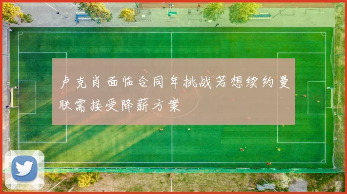 卢克肖面临合同年挑战若想续约曼联需接受降薪方案