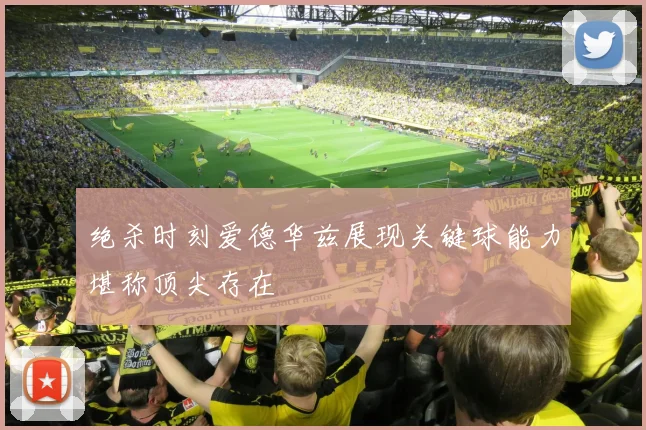 绝杀时刻爱德华兹展现关键球能力堪称顶尖存在