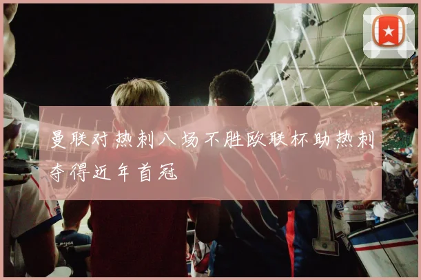 曼联对热刺八场不胜欧联杯助热刺夺得近年首冠