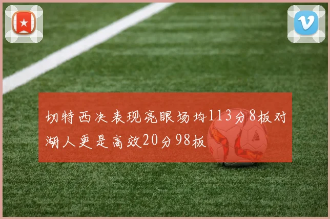 切特西决表现亮眼场均113分8板对湖人更是高效20分98板