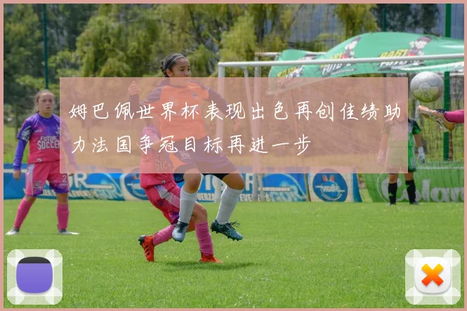 姆巴佩世界杯表现出色再创佳绩助力法国争冠目标再进一步