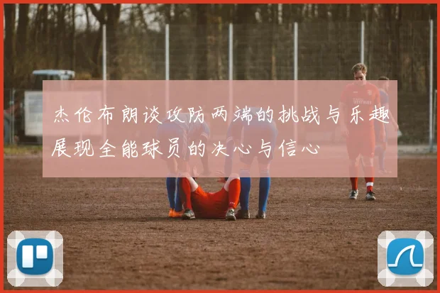 杰伦布朗谈攻防两端的挑战与乐趣展现全能球员的决心与信心