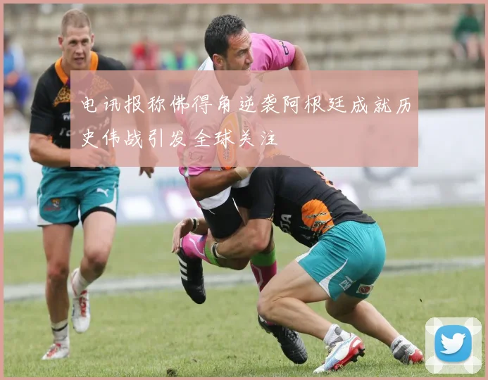 电讯报称佛得角逆袭阿根廷成就历史伟战引发全球关注