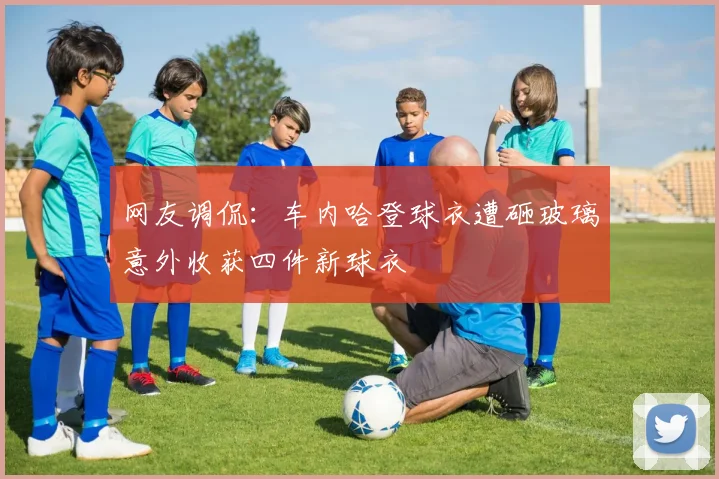 网友调侃：车内哈登球衣遭砸玻璃意外收获四件新球衣