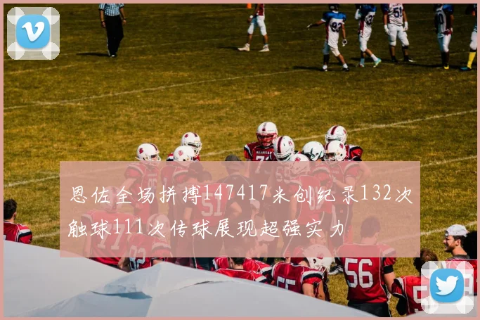 恩佐全场拼搏147417米创纪录132次触球111次传球展现超强实力