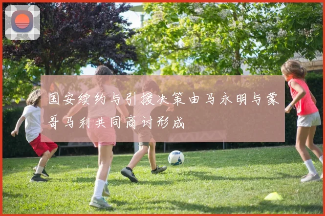 国安续约与引援决策由马永明与蒙哥马利共同商讨形成