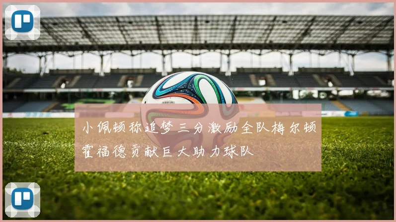 小佩顿称追梦三分激励全队梅尔顿霍福德贡献巨大助力球队