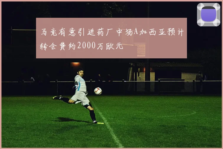 马竞有意引进药厂中场A加西亚预计转会费约2000万欧元